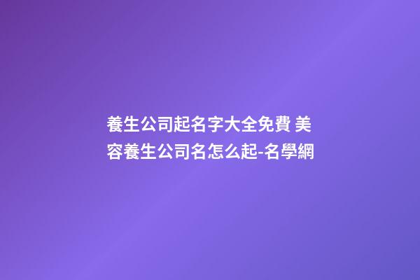 養生公司起名字大全免費 美容養生公司名怎么起-名學網-第1張-公司起名-玄機派